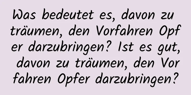 Was bedeutet es, davon zu träumen, den Vorfahren Opfer darzubringen? Ist es gut, davon zu träumen, den Vorfahren Opfer darzubringen?