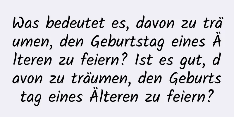 Was bedeutet es, davon zu träumen, den Geburtstag eines Älteren zu feiern? Ist es gut, davon zu träumen, den Geburtstag eines Älteren zu feiern?