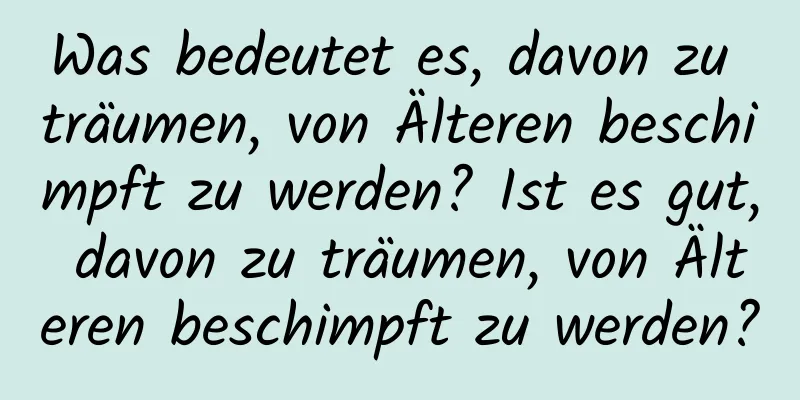 Was bedeutet es, davon zu träumen, von Älteren beschimpft zu werden? Ist es gut, davon zu träumen, von Älteren beschimpft zu werden?