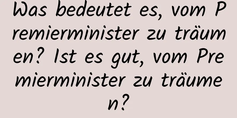 Was bedeutet es, vom Premierminister zu träumen? Ist es gut, vom Premierminister zu träumen?