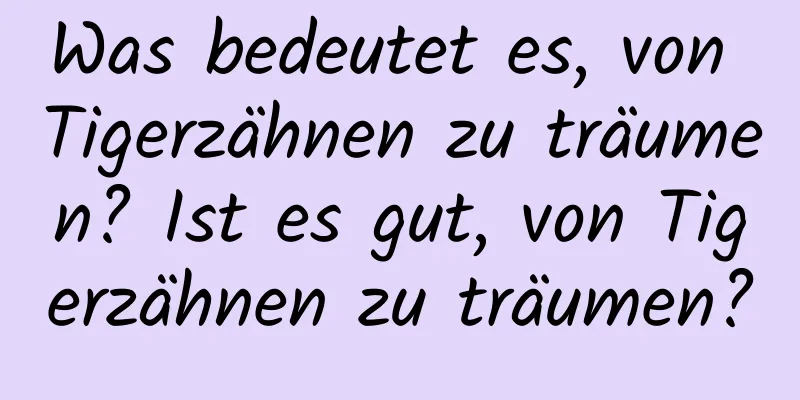 Was bedeutet es, von Tigerzähnen zu träumen? Ist es gut, von Tigerzähnen zu träumen?