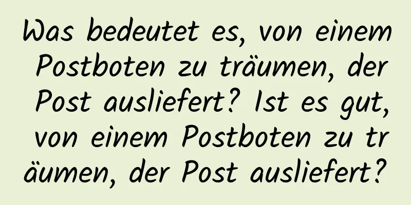 Was bedeutet es, von einem Postboten zu träumen, der Post ausliefert? Ist es gut, von einem Postboten zu träumen, der Post ausliefert?