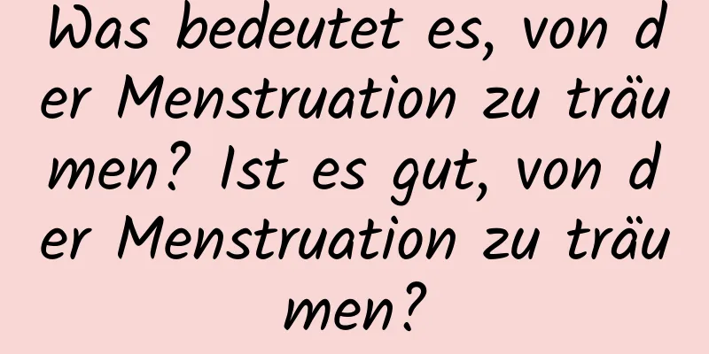 Was bedeutet es, von der Menstruation zu träumen? Ist es gut, von der Menstruation zu träumen?