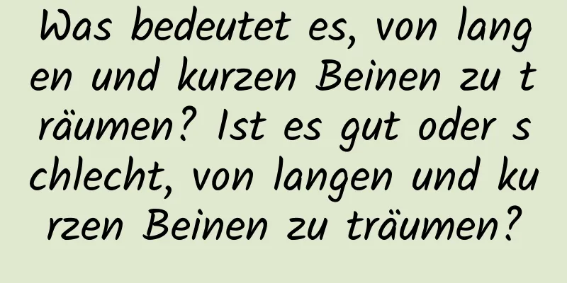 Was bedeutet es, von langen und kurzen Beinen zu träumen? Ist es gut oder schlecht, von langen und kurzen Beinen zu träumen?