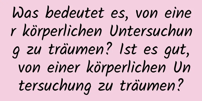 Was bedeutet es, von einer körperlichen Untersuchung zu träumen? Ist es gut, von einer körperlichen Untersuchung zu träumen?