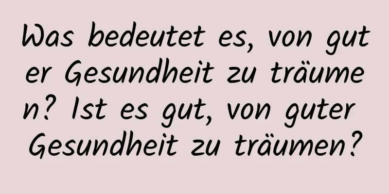 Was bedeutet es, von guter Gesundheit zu träumen? Ist es gut, von guter Gesundheit zu träumen?