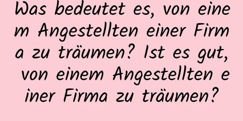 Was bedeutet es, von einem Angestellten einer Firma zu träumen? Ist es gut, von einem Angestellten einer Firma zu träumen?