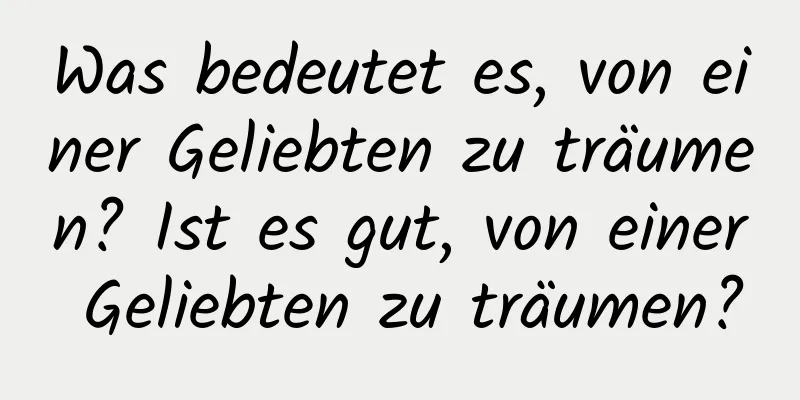 Was bedeutet es, von einer Geliebten zu träumen? Ist es gut, von einer Geliebten zu träumen?