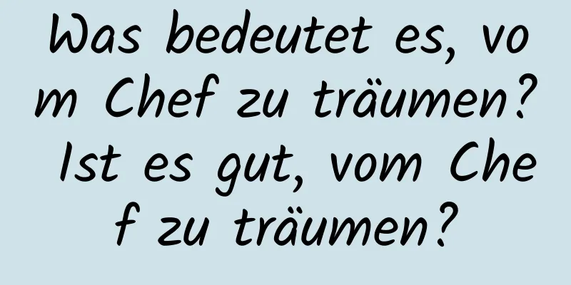 Was bedeutet es, vom Chef zu träumen? Ist es gut, vom Chef zu träumen?