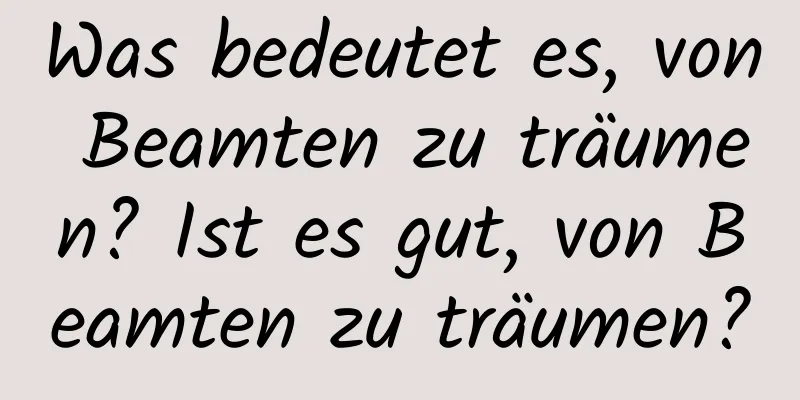 Was bedeutet es, von Beamten zu träumen? Ist es gut, von Beamten zu träumen?