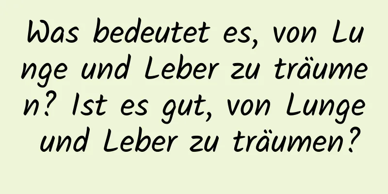 Was bedeutet es, von Lunge und Leber zu träumen? Ist es gut, von Lunge und Leber zu träumen?