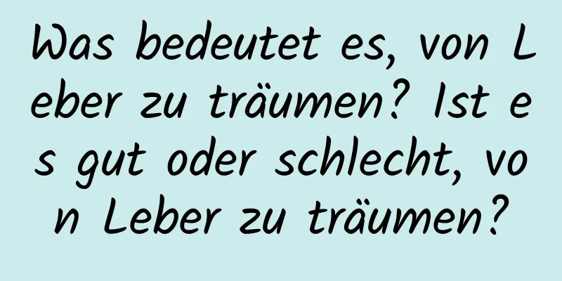 Was bedeutet es, von Leber zu träumen? Ist es gut oder schlecht, von Leber zu träumen?