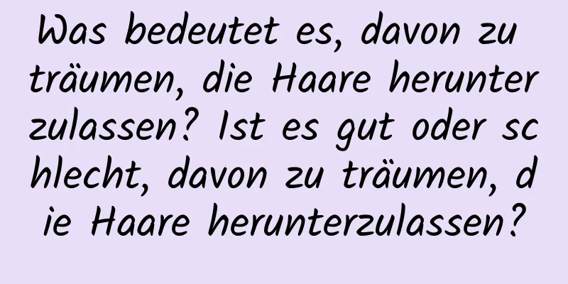 Was bedeutet es, davon zu träumen, die Haare herunterzulassen? Ist es gut oder schlecht, davon zu träumen, die Haare herunterzulassen?