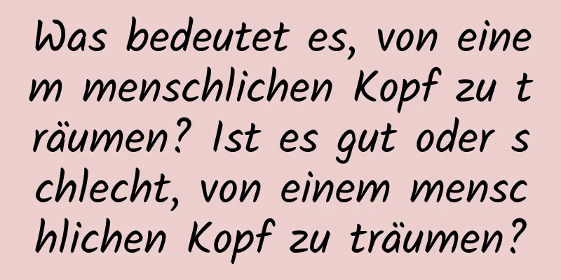 Was bedeutet es, von einem menschlichen Kopf zu träumen? Ist es gut oder schlecht, von einem menschlichen Kopf zu träumen?