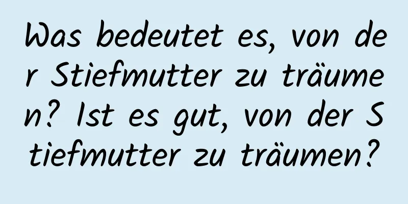 Was bedeutet es, von der Stiefmutter zu träumen? Ist es gut, von der Stiefmutter zu träumen?