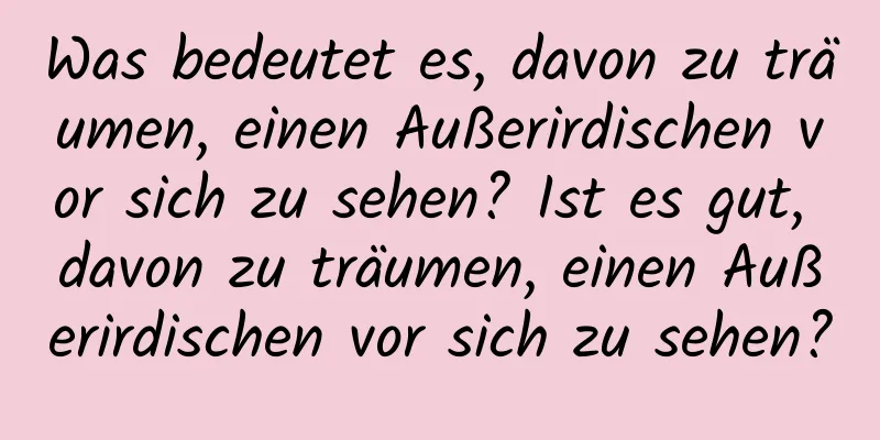 Was bedeutet es, davon zu träumen, einen Außerirdischen vor sich zu sehen? Ist es gut, davon zu träumen, einen Außerirdischen vor sich zu sehen?