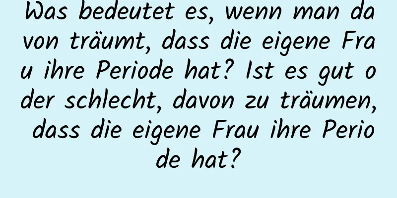 Was bedeutet es, wenn man davon träumt, dass die eigene Frau ihre Periode hat? Ist es gut oder schlecht, davon zu träumen, dass die eigene Frau ihre Periode hat?