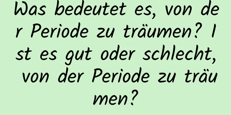 Was bedeutet es, von der Periode zu träumen? Ist es gut oder schlecht, von der Periode zu träumen?