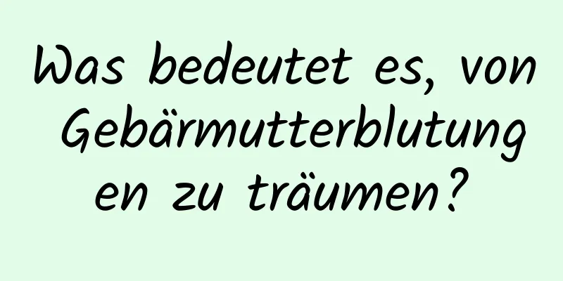 Was bedeutet es, von Gebärmutterblutungen zu träumen?