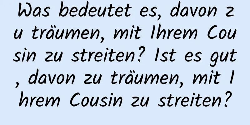 Was bedeutet es, davon zu träumen, mit Ihrem Cousin zu streiten? Ist es gut, davon zu träumen, mit Ihrem Cousin zu streiten?