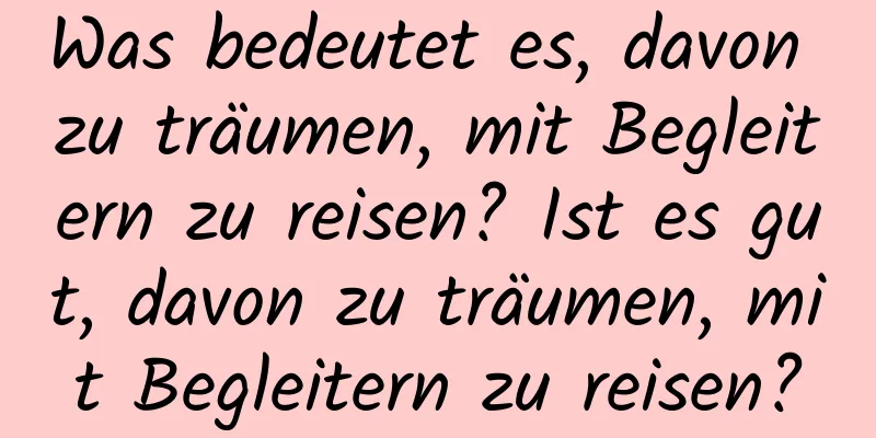 Was bedeutet es, davon zu träumen, mit Begleitern zu reisen? Ist es gut, davon zu träumen, mit Begleitern zu reisen?