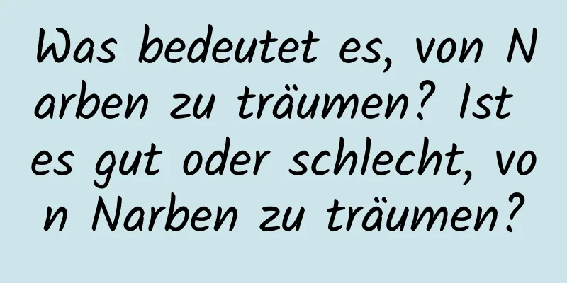 Was bedeutet es, von Narben zu träumen? Ist es gut oder schlecht, von Narben zu träumen?