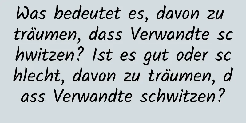 Was bedeutet es, davon zu träumen, dass Verwandte schwitzen? Ist es gut oder schlecht, davon zu träumen, dass Verwandte schwitzen?