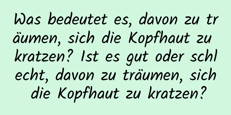 Was bedeutet es, davon zu träumen, sich die Kopfhaut zu kratzen? Ist es gut oder schlecht, davon zu träumen, sich die Kopfhaut zu kratzen?