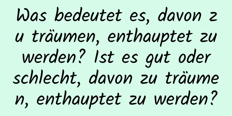 Was bedeutet es, davon zu träumen, enthauptet zu werden? Ist es gut oder schlecht, davon zu träumen, enthauptet zu werden?