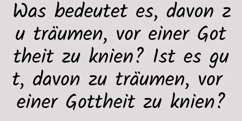 Was bedeutet es, davon zu träumen, vor einer Gottheit zu knien? Ist es gut, davon zu träumen, vor einer Gottheit zu knien?