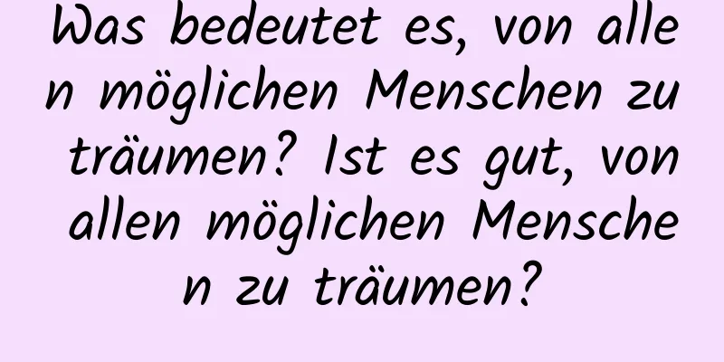 Was bedeutet es, von allen möglichen Menschen zu träumen? Ist es gut, von allen möglichen Menschen zu träumen?