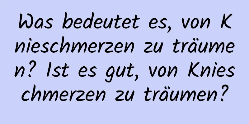 Was bedeutet es, von Knieschmerzen zu träumen? Ist es gut, von Knieschmerzen zu träumen?