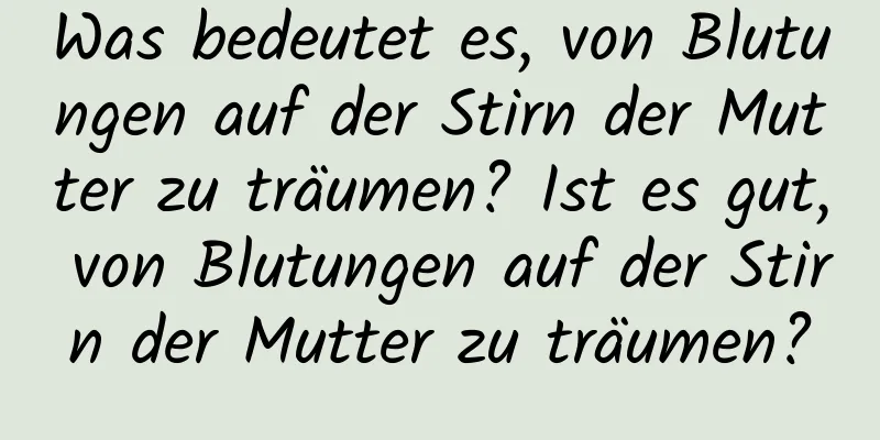 Was bedeutet es, von Blutungen auf der Stirn der Mutter zu träumen? Ist es gut, von Blutungen auf der Stirn der Mutter zu träumen?