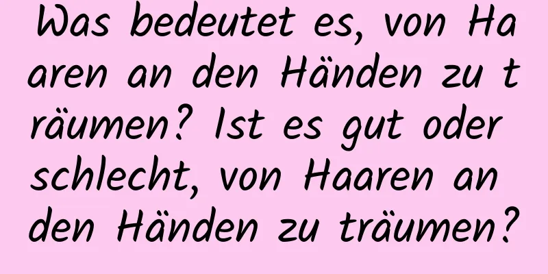 Was bedeutet es, von Haaren an den Händen zu träumen? Ist es gut oder schlecht, von Haaren an den Händen zu träumen?