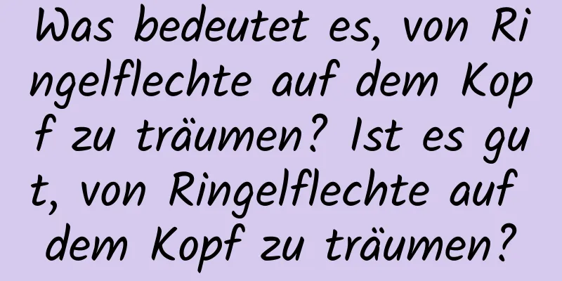 Was bedeutet es, von Ringelflechte auf dem Kopf zu träumen? Ist es gut, von Ringelflechte auf dem Kopf zu träumen?