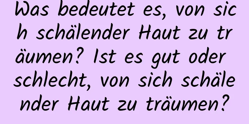 Was bedeutet es, von sich schälender Haut zu träumen? Ist es gut oder schlecht, von sich schälender Haut zu träumen?