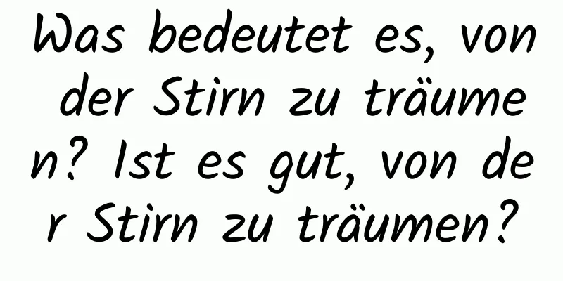 Was bedeutet es, von der Stirn zu träumen? Ist es gut, von der Stirn zu träumen?