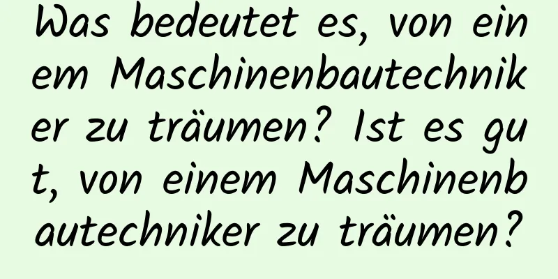 Was bedeutet es, von einem Maschinenbautechniker zu träumen? Ist es gut, von einem Maschinenbautechniker zu träumen?