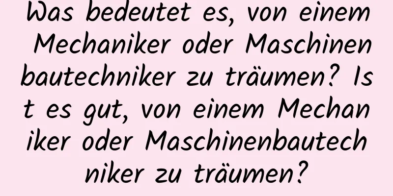 Was bedeutet es, von einem Mechaniker oder Maschinenbautechniker zu träumen? Ist es gut, von einem Mechaniker oder Maschinenbautechniker zu träumen?