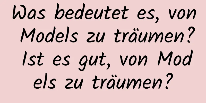 Was bedeutet es, von Models zu träumen? Ist es gut, von Models zu träumen?