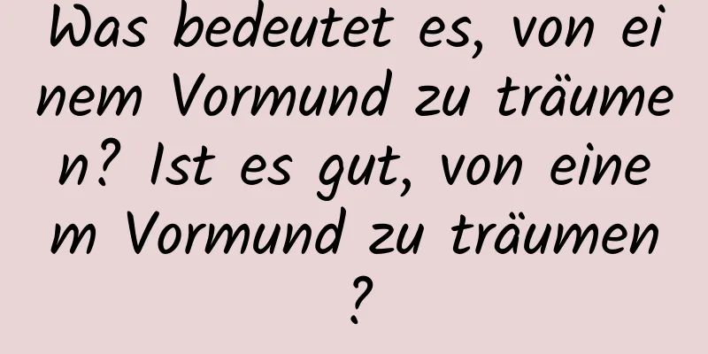 Was bedeutet es, von einem Vormund zu träumen? Ist es gut, von einem Vormund zu träumen?