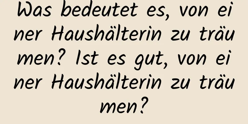 Was bedeutet es, von einer Haushälterin zu träumen? Ist es gut, von einer Haushälterin zu träumen?