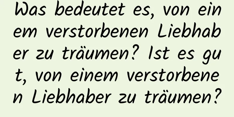 Was bedeutet es, von einem verstorbenen Liebhaber zu träumen? Ist es gut, von einem verstorbenen Liebhaber zu träumen?