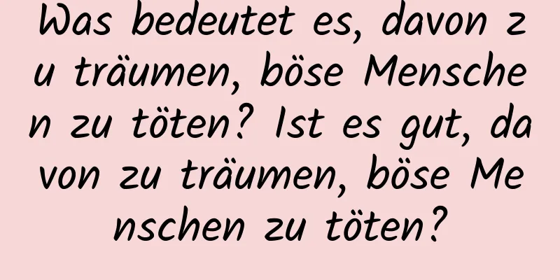 Was bedeutet es, davon zu träumen, böse Menschen zu töten? Ist es gut, davon zu träumen, böse Menschen zu töten?