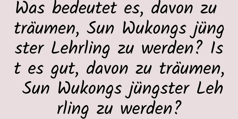 Was bedeutet es, davon zu träumen, Sun Wukongs jüngster Lehrling zu werden? Ist es gut, davon zu träumen, Sun Wukongs jüngster Lehrling zu werden?