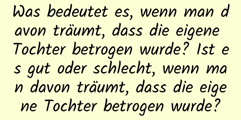 Was bedeutet es, wenn man davon träumt, dass die eigene Tochter betrogen wurde? Ist es gut oder schlecht, wenn man davon träumt, dass die eigene Tochter betrogen wurde?