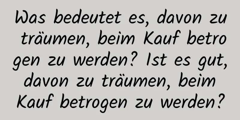 Was bedeutet es, davon zu träumen, beim Kauf betrogen zu werden? Ist es gut, davon zu träumen, beim Kauf betrogen zu werden?