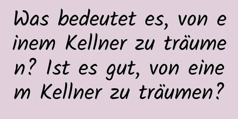 Was bedeutet es, von einem Kellner zu träumen? Ist es gut, von einem Kellner zu träumen?