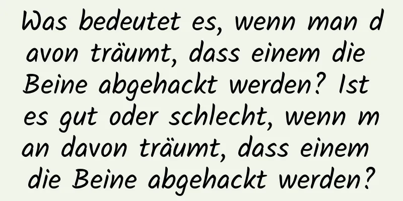 Was bedeutet es, wenn man davon träumt, dass einem die Beine abgehackt werden? Ist es gut oder schlecht, wenn man davon träumt, dass einem die Beine abgehackt werden?