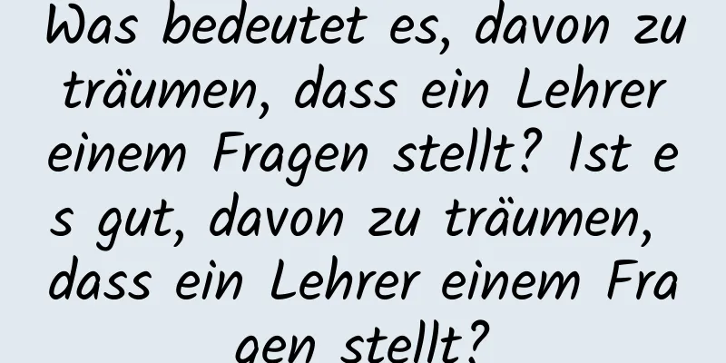 Was bedeutet es, davon zu träumen, dass ein Lehrer einem Fragen stellt? Ist es gut, davon zu träumen, dass ein Lehrer einem Fragen stellt?